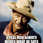 The Meme-ing of Life | A REAL MAN ALWAYS MEMES WHAT HE SAYS AND SAYS WHAT HE MEMES | image tagged in john wayne,meme | made w/ Imgflip meme maker