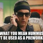 zohan phantom no | WHAT YOU MEAN HUMMUS CAN'T BE USED AS A PREWORKOUT! | image tagged in zohan phantom no | made w/ Imgflip meme maker