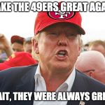 Make the 49ers great again | MAKE THE 49ERS GREAT AGAIN; WAIT, THEY WERE ALWAYS GREAT | image tagged in make the 49ers great again | made w/ Imgflip meme maker
