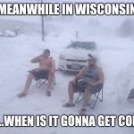 meanwhile in wisconsin | MEANWHILE IN WISCONSIN; SO...WHEN IS IT GONNA GET COLD? | image tagged in meanwhile in wisconsin | made w/ Imgflip meme maker