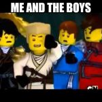 Ninjago Wut | ME AND THE BOYS | image tagged in ninjago wut | made w/ Imgflip meme maker