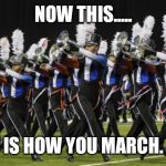 Marching Band | NOW THIS..... IS HOW YOU MARCH. | image tagged in marching band | made w/ Imgflip meme maker