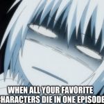 Anime dperressed | WHEN ALL YOUR FAVORITE CHARACTERS DIE IN ONE EPISODE | image tagged in anime dperressed | made w/ Imgflip meme maker