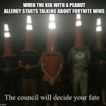 The council will decide your fate | WHEN THE KID WITH A PEANUT ALLERGY STARTS TALKING ABOUT FORTNITE WINS | image tagged in the council will decide your fate | made w/ Imgflip meme maker