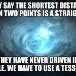 Wormhole | THEY SAY THE SHORTEST DISTANCE BETWEEN TWO POINTS IS A STRAIGHT LINE. THEY HAVE NEVER DRIVEN IN SEATTLE. WE HAVE TO USE A TESSERACT. | image tagged in wormhole | made w/ Imgflip meme maker