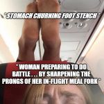 Stinky Dirty Feet dangling over your headrest on a plane. | * STOMACH CHURNING FOOT STENCH *; * WOMAN PREPARING TO DO BATTLE . . . BY SHARPENING THE PRONGS OF HER IN-FLIGHT MEAL FORK * | image tagged in stinky dirty feet dangling over your headrest on a plane | made w/ Imgflip meme maker