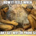 stone age | HOW IT FEELS WHEN; YOU CAN'T GET WIFI OR PHONE SIGNAL | image tagged in stone age | made w/ Imgflip meme maker