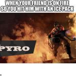 The Pyro - TF2 | WHEN YOUR FRIEND IS ON FIRE SO YOU HIT HIM WITH AN ICE PACK | image tagged in the pyro - tf2 | made w/ Imgflip meme maker