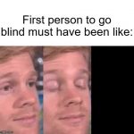 The first person to | First person to go blind must have been like: | image tagged in the first person to | made w/ Imgflip meme maker