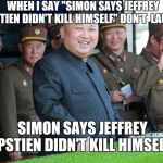 Simon says | WHEN I SAY "SIMON SAYS JEFFREY EPSTIEN DIDN'T KILL HIMSELF" DON'T  LAUGH. SIMON SAYS JEFFREY EPSTIEN DIDN'T KILL HIMSELF. | image tagged in simon says | made w/ Imgflip meme maker