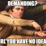 Give it to me | DEMANDING? GIRL YOU HAVE NO IDEA!! | image tagged in give it to me | made w/ Imgflip meme maker