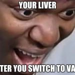 ksi face | YOUR LIVER; AFTER YOU SWITCH TO VAPE | image tagged in ksi face | made w/ Imgflip meme maker
