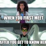 Spiderverse Doc Oct Before and After | WHEN YOU FIRST MEET; AFTER YOU GET TO KNOW HER | image tagged in spiderverse doc oct before and after | made w/ Imgflip meme maker