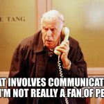 meldrew | THAT INVOLVES COMMUNICATING AND I'M NOT REALLY A FAN OF PEOPLE | image tagged in meldrew | made w/ Imgflip meme maker