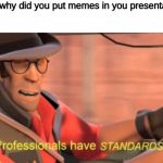 Professionals have standards | teacher: why did you put memes in you presentation; me: | image tagged in professionals have standards,memes,tf2,team fortress 2 | made w/ Imgflip meme maker