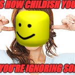 Ignoring | THIS IS HOW CHILDISH YOU LOOK... WHEN YOU'RE IGNORING SOMEONE | image tagged in ignoring | made w/ Imgflip meme maker