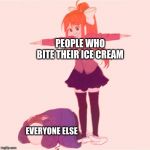 Monika Tposing over Sans | PEOPLE WHO BITE THEIR ICE CREAM; EVERYONE ELSE | image tagged in monika tposing over sans | made w/ Imgflip meme maker