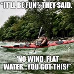Dave Doyle | “IT’LL BE FUN”, THEY SAID. “NO WIND, FLAT WATER...YOU GOT THIS!” | image tagged in dave doyle | made w/ Imgflip meme maker