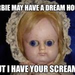 creepy doll | BARBIE MAY HAVE A DREAM HOUSE; BUT I HAVE YOUR SCREAMS | image tagged in creepy doll | made w/ Imgflip meme maker