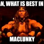 conan crush your enemies | CONAN, WHAT IS BEST IN LIFE? MACLUNKY | image tagged in conan crush your enemies | made w/ Imgflip meme maker