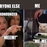 How do you say that? | ME; EVERYONE ELSE; IT'S PRONOUNCED; "MEEM!"; "ME-ME" | image tagged in yelling woman cat,meme,memes,cats,pronunciation | made w/ Imgflip meme maker