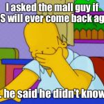 Homer Simpson | I asked the mall guy if KISS will ever come back again; ... he said he didn’t know! | image tagged in homer simpson | made w/ Imgflip meme maker