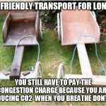 ECO TRANSPORT | ECO FRIENDLY TRANSPORT FOR LONDON; YOU STILL HAVE TO PAY THE CONGESTION CHARGE BECAUSE YOU ARE PRODUCING CO2  WHEN YOU BREATHE DONT YOU | image tagged in eco transport | made w/ Imgflip meme maker