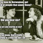 Great Granddame had it down to an art form | So how do Norwegians get back at people that annoy them? Did you hear me? Why are you staring at me? You know, that's really starting to creep me out-- oh. | image tagged in vintage gossip,norwegians,humor | made w/ Imgflip meme maker