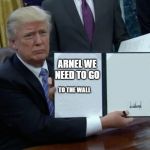 Donald Trump Bill Sign | ARNEL WE NEED TO GO; TO THE WALL | image tagged in donald trump bill sign | made w/ Imgflip meme maker