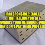 Dictionary | IRRESPONSIBLE: (ADJ.) – THAT FEELING YOU GET TOWARDS YOUR NEIGHBOR, WHEN THEY DON’T PAY THEIR WIFI BILL. | image tagged in dictionary | made w/ Imgflip meme maker