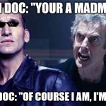 Doctor Who | 12TH DOC: "YOUR A MADMAN!"; 9TH DOC: "OF COURSE I AM, I'M YOU! | image tagged in doctor who | made w/ Imgflip meme maker