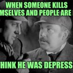 Holmes and Watson | WHEN SOMEONE KILLS THEMSELVES AND PEOPLE ARE LIKE; I THINK HE WAS DEPRESSED | image tagged in holmes and watson | made w/ Imgflip meme maker