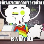 Mr-small-gumball-the a...,png | WHEN YOU REALIZE THE COFFEE YOU'RE DRINKING; IS A DAY OLD | image tagged in mr-small-gumball-the a png | made w/ Imgflip meme maker