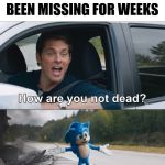 How are you not Dead | WHEN YOU FIND YOUR DOG WHO HAS BEEN MISSING FOR WEEKS | image tagged in how are you not dead | made w/ Imgflip meme maker