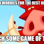 Timon and Pumbaa | IT MEANS NO WORRIES FOR THE REST OF YOUR DAYS; SO WATCH SOME GAME OF THRONES | image tagged in timon and pumbaa | made w/ Imgflip meme maker