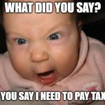 mad baby | WHAT DID YOU SAY? DID YOU SAY I NEED TO PAY TAXES? | image tagged in mad baby | made w/ Imgflip meme maker