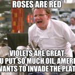 Chef Ramsay | ROSES ARE RED; VIOLETS ARE GREAT. YOU PUT SO MUCH OIL, AMERICA WANTS TO INVADE THE PLATE | image tagged in chef ramsay | made w/ Imgflip meme maker