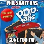 flex tape pop tarts | PHIL SWIFT HAS; GONE TOO FAR | image tagged in flex tape pop tarts | made w/ Imgflip meme maker