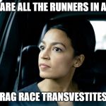 Alexandria Ocasio-Cortez | ARE ALL THE RUNNERS IN A; DRAG RACE TRANSVESTITES? | image tagged in alexandria ocasio-cortez | made w/ Imgflip meme maker