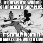 Mickey Mouse with dead Pluto | IF ONLY PLUTO WOULD OF ORDERED DISNEY PLUS. IT'S TOTALLY WORTH IT AND MAKES LIFE WORTH LIVING. | image tagged in mickey mouse with dead pluto | made w/ Imgflip meme maker