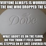 Dove Soap | EVERYONE ALWAYS IS WORRIED FOR THE ONE WHO DROPPED THE SOAP; WHAT ABOUT US ON THE FLOOR, DO YOU THINK IT FEELS GOOD BEING STEPPED ON BY SHIT COVERED FEET? | image tagged in dove soap | made w/ Imgflip meme maker