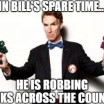 bill nye | IN BILL'S SPARE TIME... HE IS ROBBING BANKS ACROSS THE COUNTRY | image tagged in bill nye | made w/ Imgflip meme maker