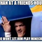 oof ethan | ETHAN AT A FRIENDS HOUSE; WHO WONT LET HIM PLAY MINECRAFT | image tagged in robbie rotten | made w/ Imgflip meme maker