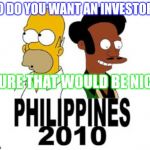 phillippine simpsons | SO DO YOU WANT AN INVESTOR? SURE THAT WOULD BE NICE | image tagged in phillippine simpsons | made w/ Imgflip meme maker
