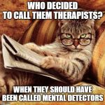 Smart Cat | WHO DECIDED TO CALL THEM THERAPISTS? WHEN THEY SHOULD HAVE BEEN CALLED MENTAL DETECTORS | image tagged in smart cat | made w/ Imgflip meme maker