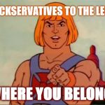 He-man advice | CUCKSERVATIVES TO THE LEFT... WHERE YOU BELONG! | image tagged in he-man advice | made w/ Imgflip meme maker