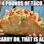 Stop. | 4 POUNDS OF TACO; CARRY ON, THAT IS ALL | image tagged in taco,tacos,taco bell | made w/ Imgflip meme maker