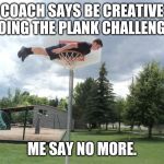 Basketball hoop plank | COACH SAYS BE CREATIVE DOING THE PLANK CHALLENGE. ME SAY NO MORE. | image tagged in basketball hoop plank | made w/ Imgflip meme maker