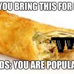 Eggrolll | WHEN YOU BRING THIS FOR LUNCH; KIDS: YOU ARE POPULAR | image tagged in eggrolll | made w/ Imgflip meme maker