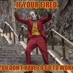 Joker Dancing | IF YOUR FIRED; YOU DON’T HAVE TO GO TO WORK | image tagged in joker dancing | made w/ Imgflip meme maker